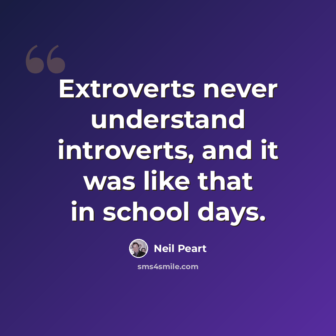 “Extroverts never understand introverts, and it was like that in school days.” quote by Neil Peart