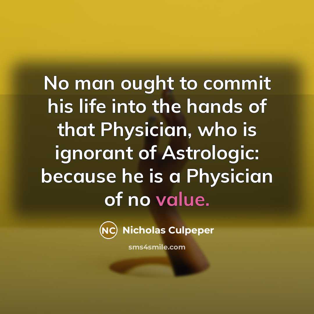“No man ought to commit his life into the hands of that Physician, who is ignorant of Astrologic: because he is a Physician of no value.” quote by Nicholas Culpeper