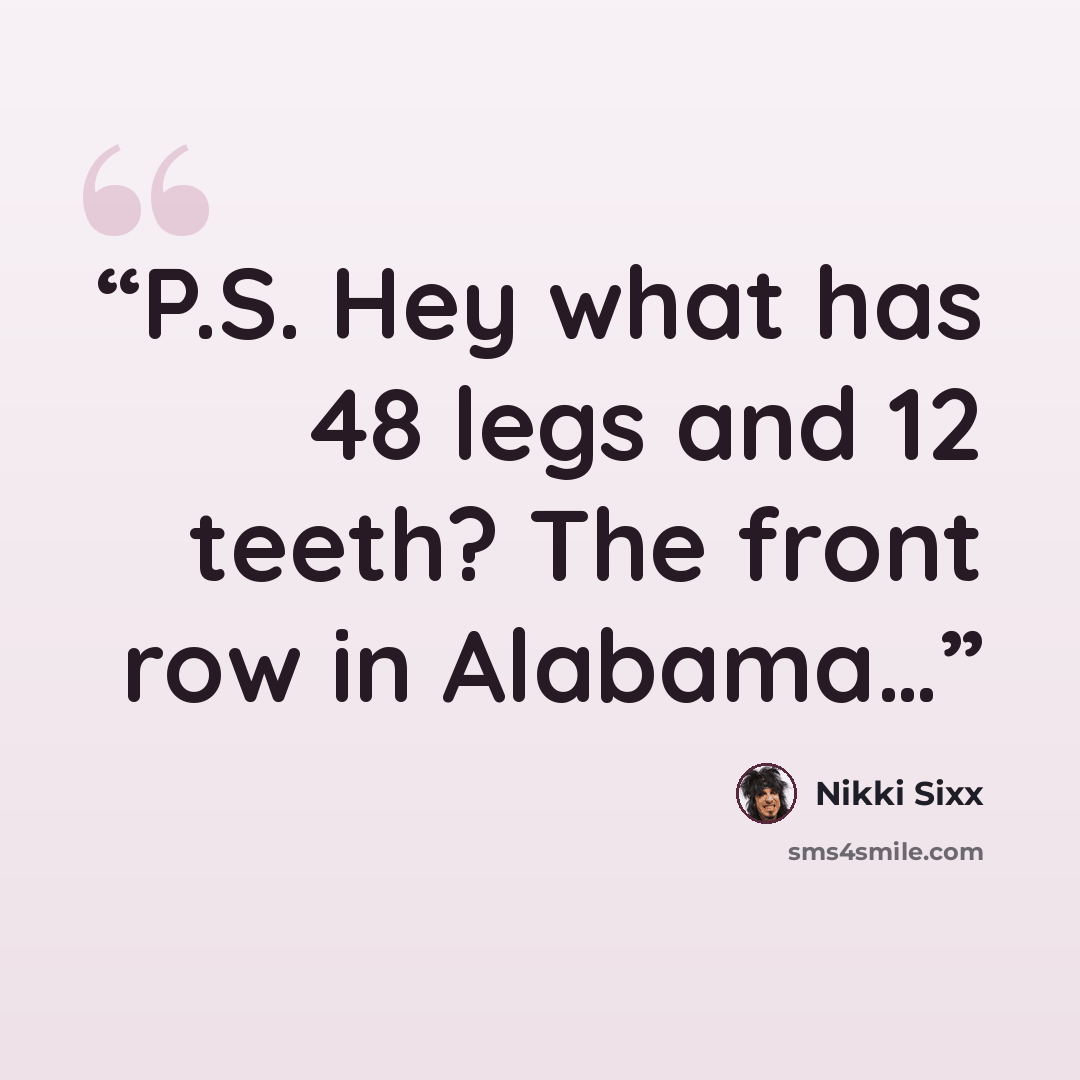 “P.S. Hey what has 48 legs and 12 teeth? The front row in Alabama…” quote by Nikki Sixx