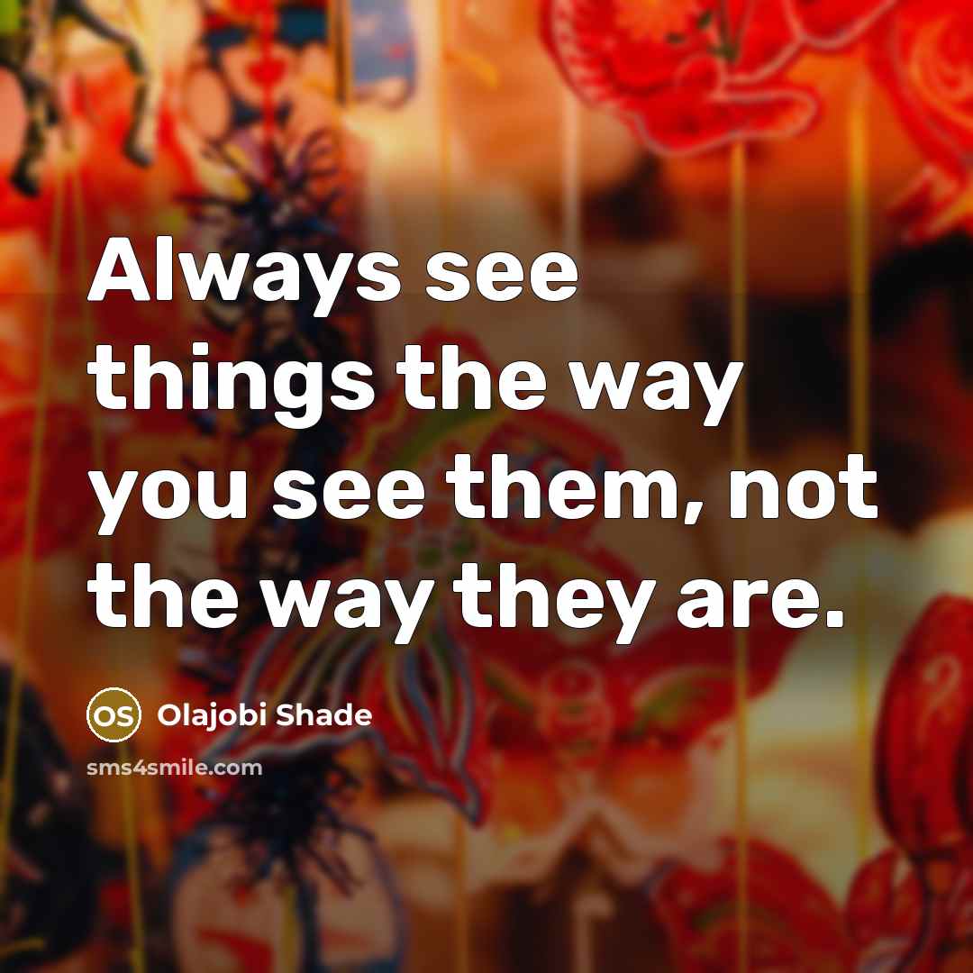“Always see things the way you see them, not the way they are.” quote by Olajobi Shade