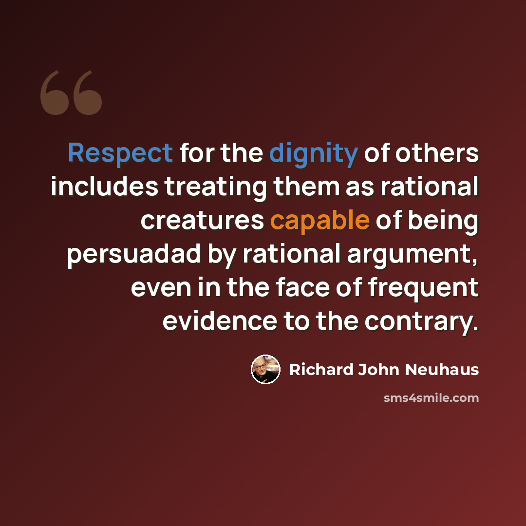 “Respect for the dignity of others includes treating them as rational creatures capable of being persuadad by rational argument, even in the face of frequent evidence to the contrary.” quote by Richard John Neuhaus
