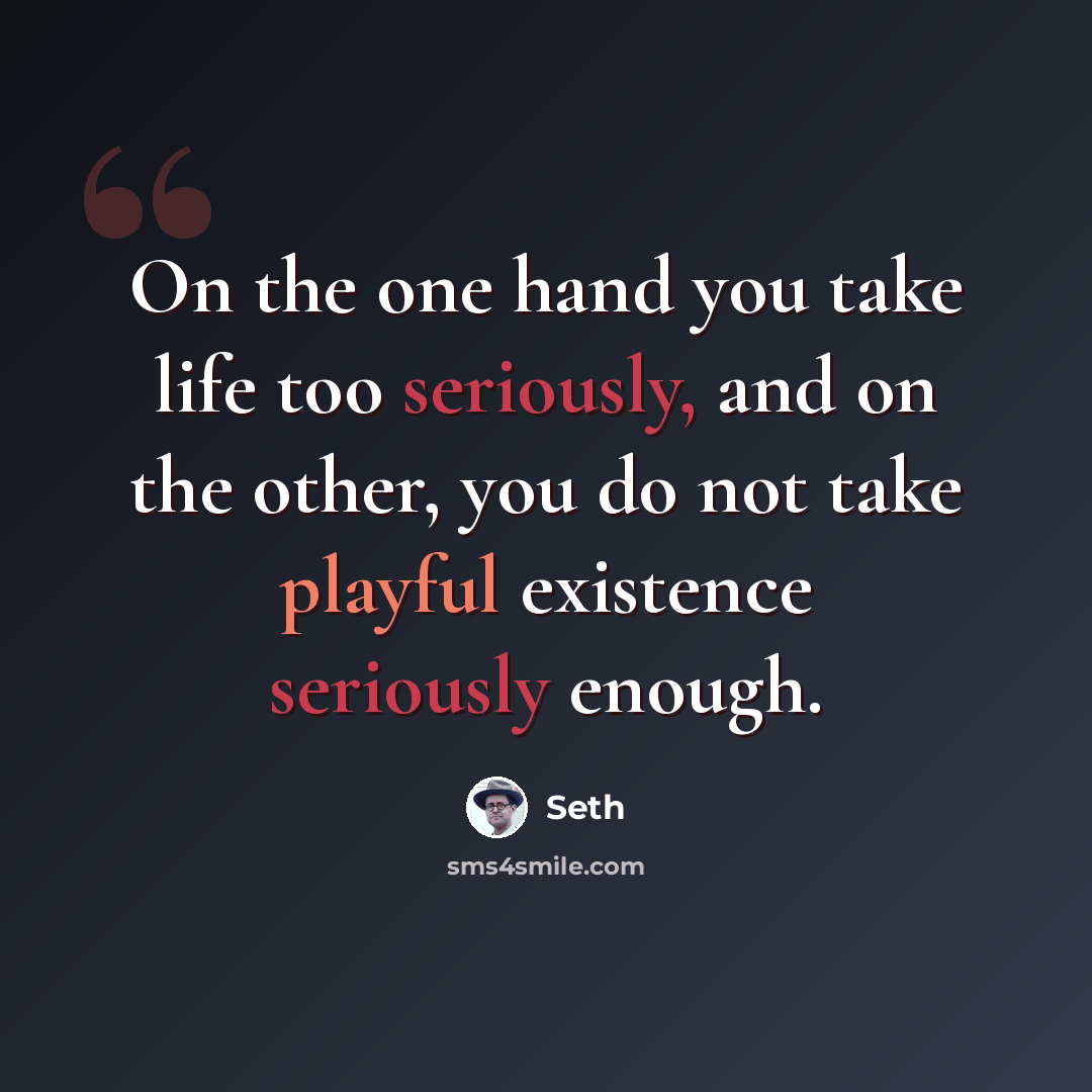 “On the one hand you take life too seriously, and on the other, you do not take playful existence seriously enough.” quote by Seth