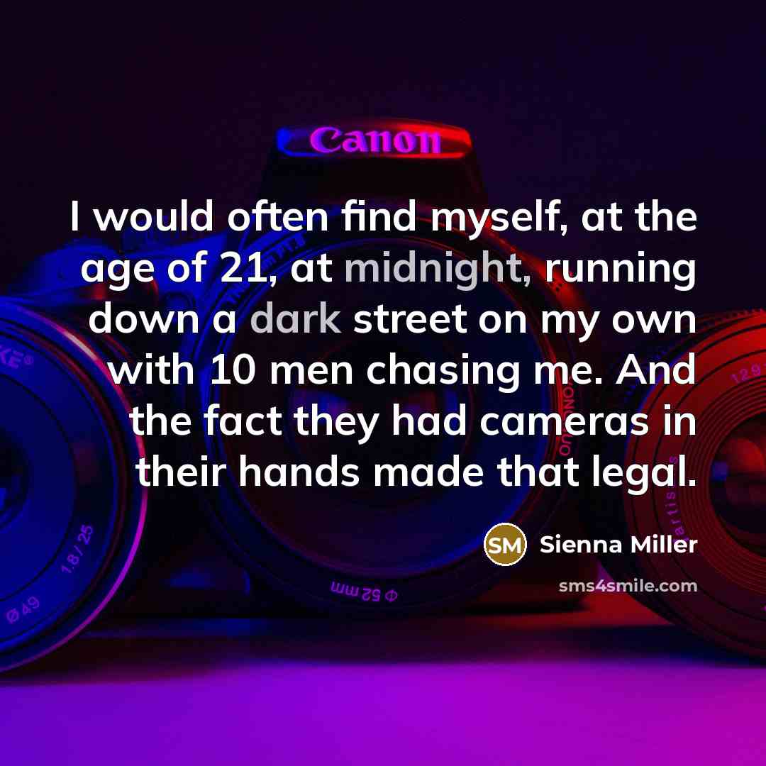 “I would often find myself, at the age of 21, at midnight, running down a dark street on my own with 10 men chasing me. And the fact they had cameras in their hands made that legal.” quote by Sienna Miller