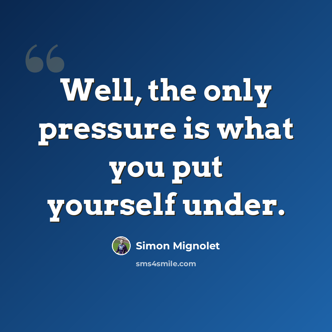 “Well, the only pressure is what you put yourself under.” quote by Simon Mignolet