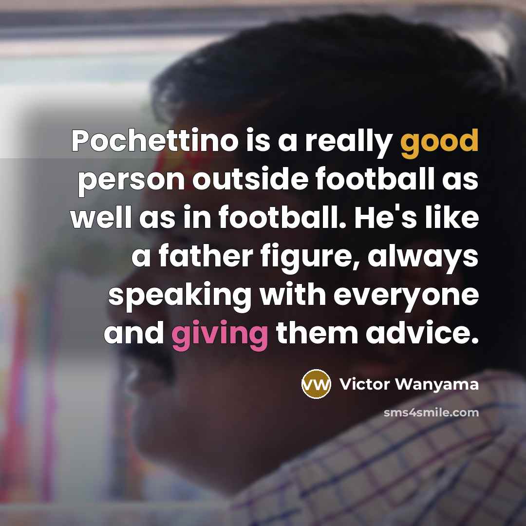 “Pochettino is a really good person outside football as well as in football. He's like a father figure, always speaking with everyone and giving them advice.” quote by Victor Wanyama