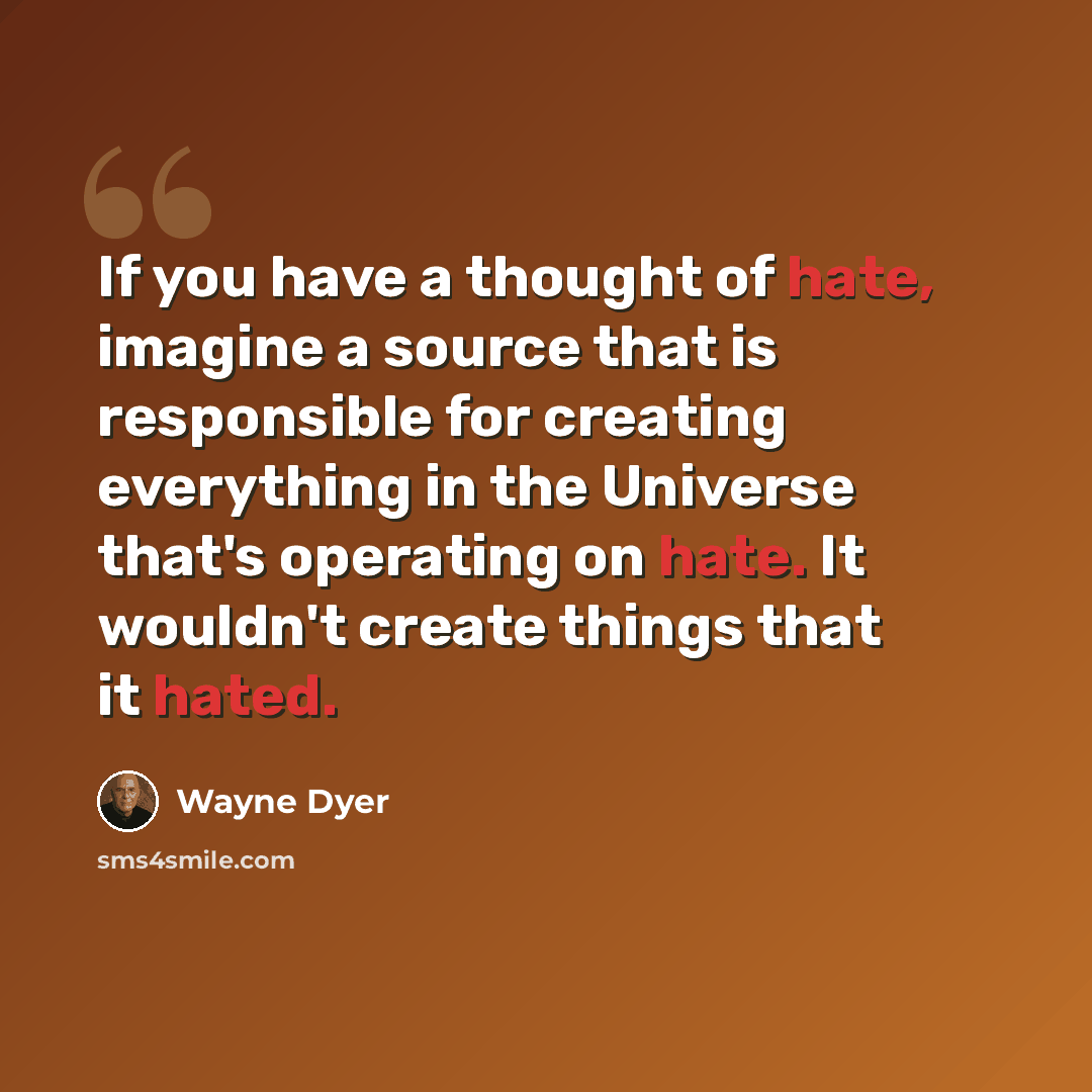 “If you have a thought of hate, imagine a source that is responsible for creating everything in the Universe that's operating on hate. It wouldn't create things that it hated.” quote by Wayne Dyer
