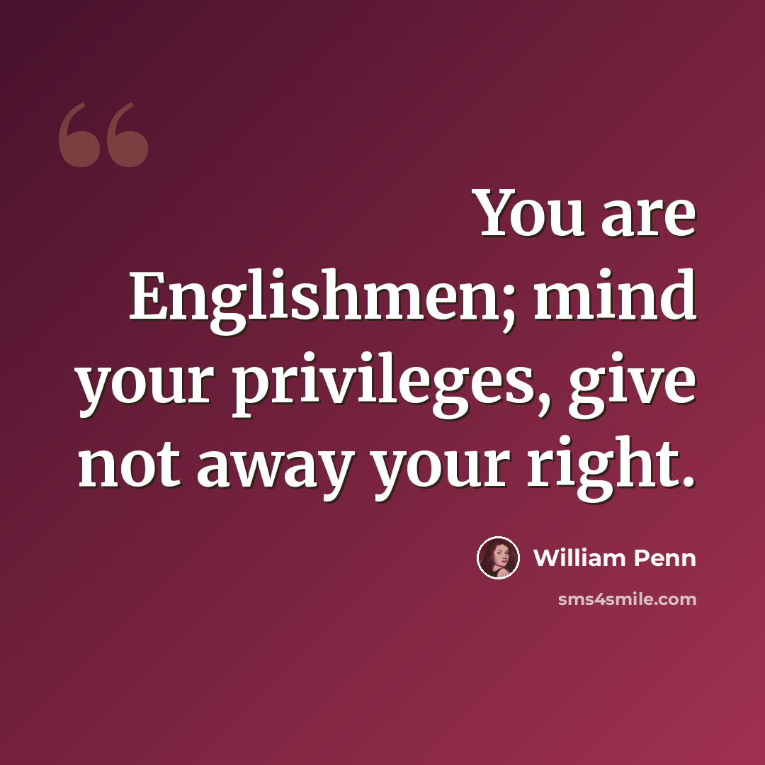 “You are Englishmen; mind your privileges, give not away your right.” quote by William Penn