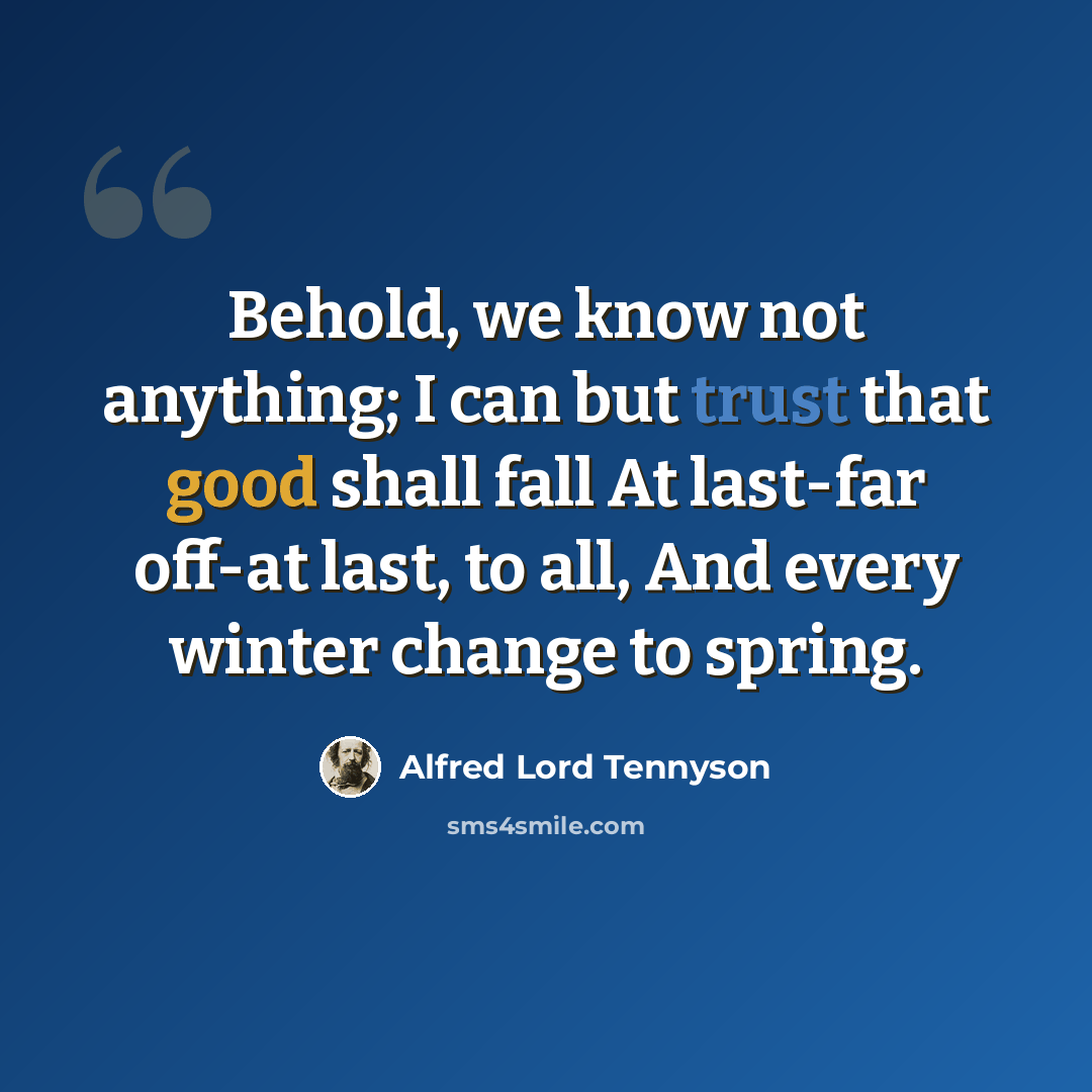“Behold, we know not anything; I can but trust that good shall fall At last-far off-at last, to all, And every winter change to spring.” quote by Alfred Lord Tennyson