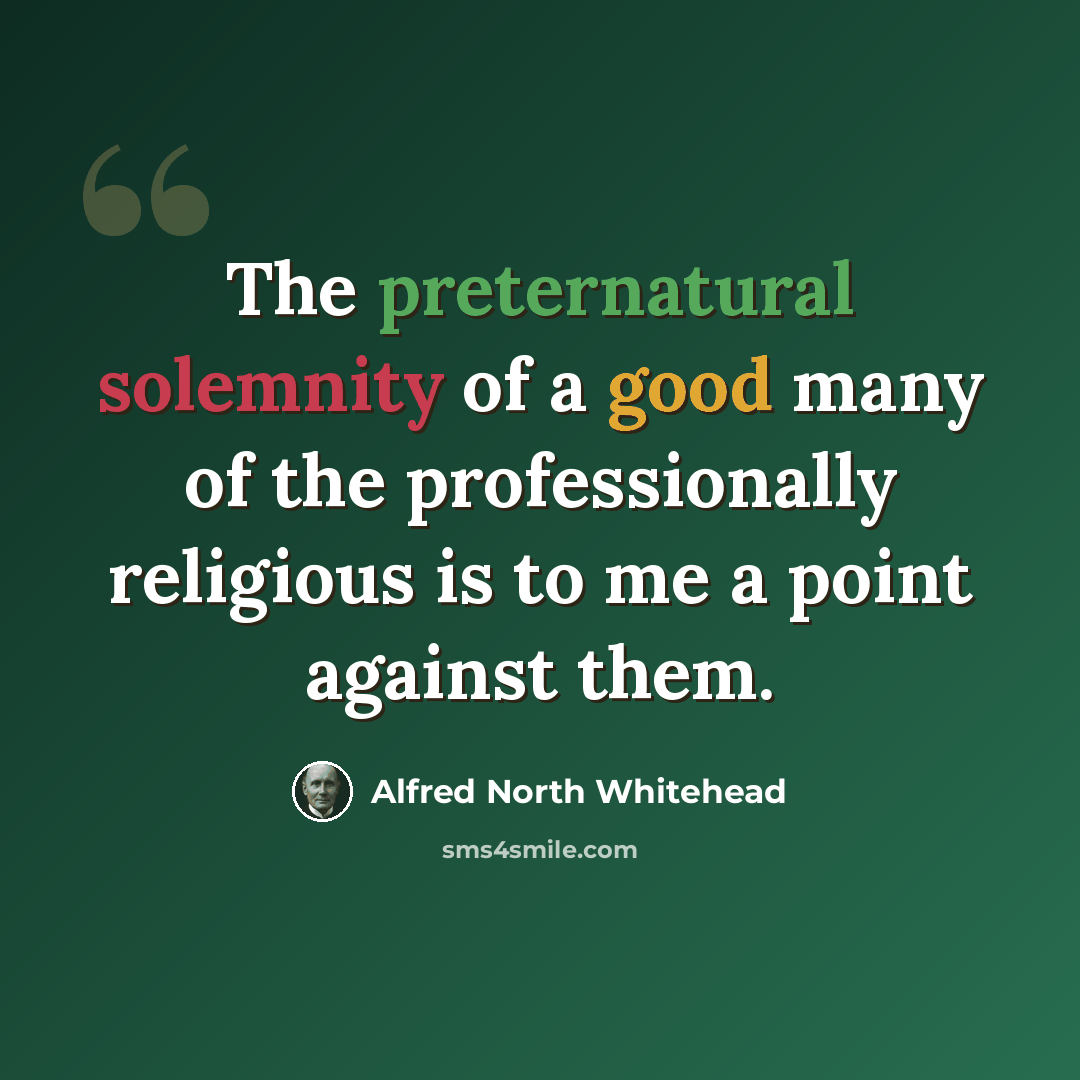 “The preternatural solemnity of a good many of the professionally religious is to me a point against them.” quote by Alfred North Whitehead