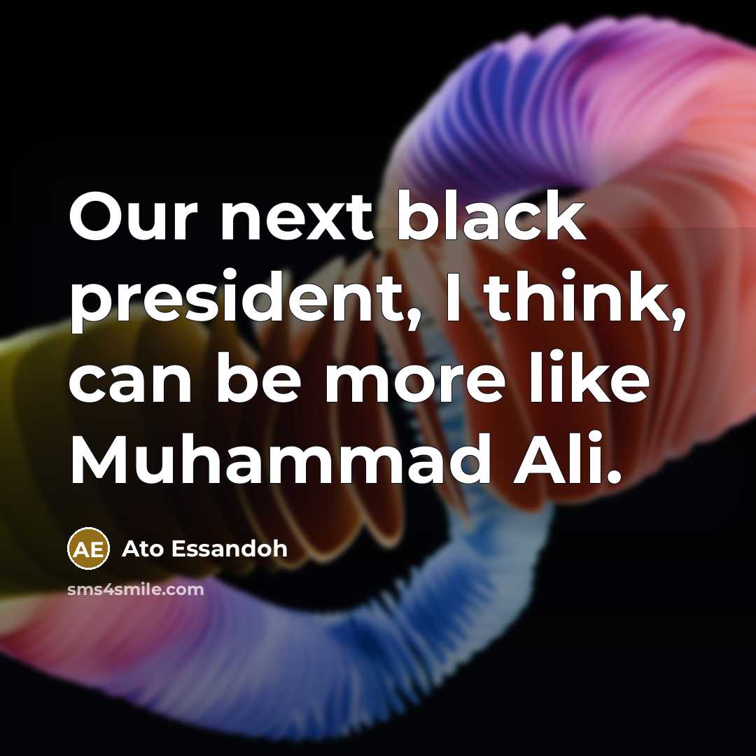 “Our next black president, I think, can be more like Muhammad Ali.” quote by Ato Essandoh