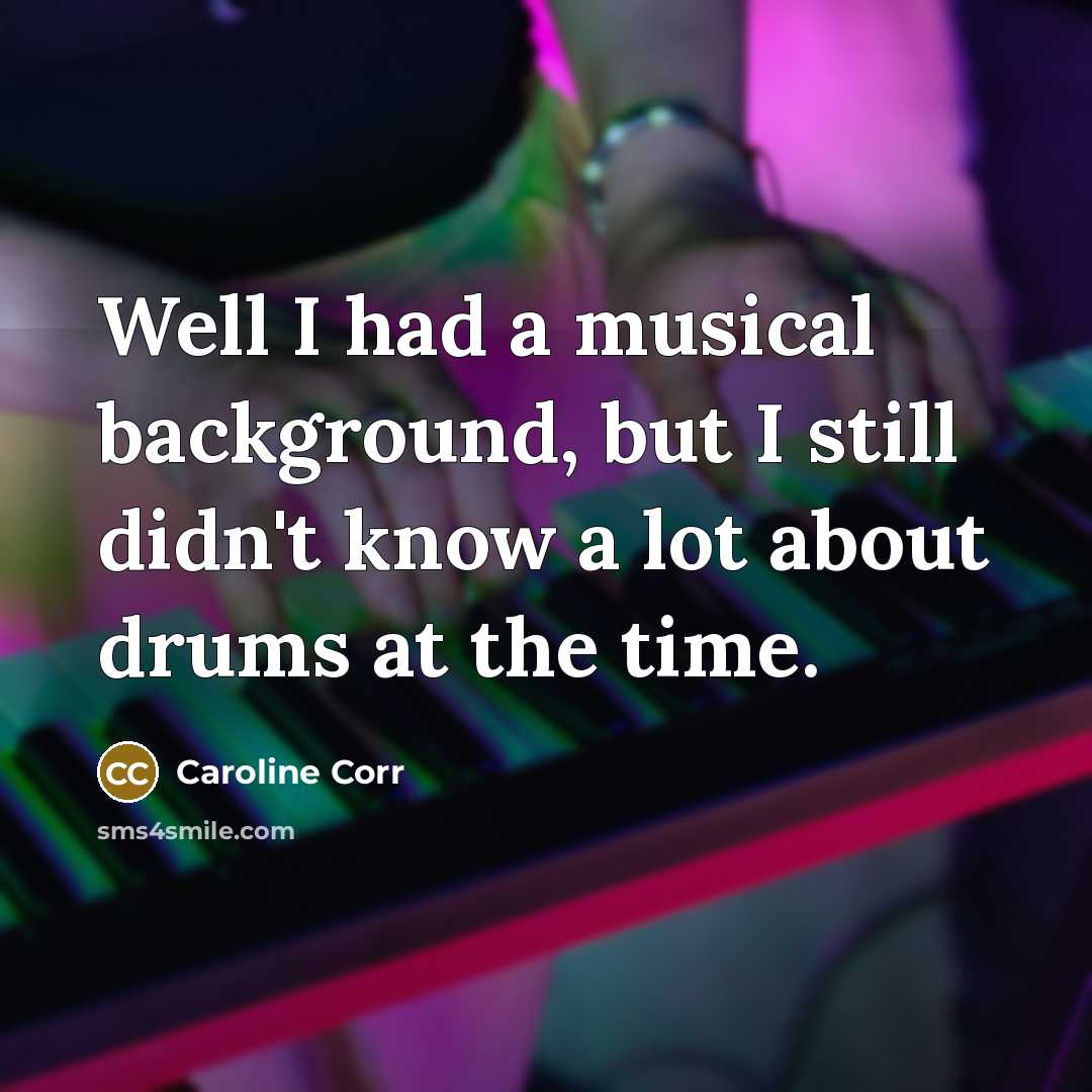 “Well I had a musical background, but I still didn't know a lot about drums at the time.” quote by Caroline Corr
