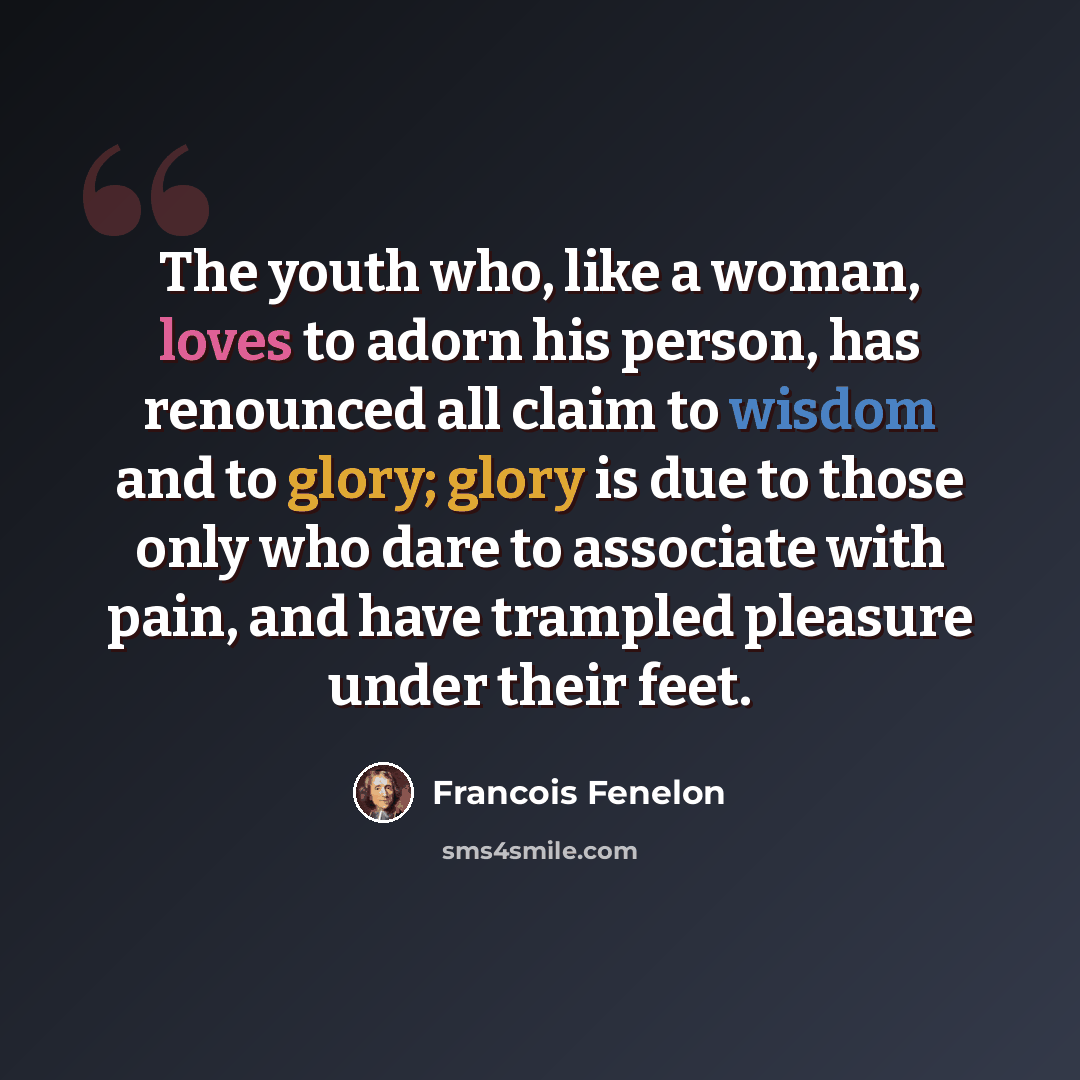 “The youth who, like a woman, loves to adorn his person, has renounced all claim to wisdom and to glory; glory is due to those only who dare to associate with pain, and have trampled pleasure under their feet.” quote by Francois Fenelon