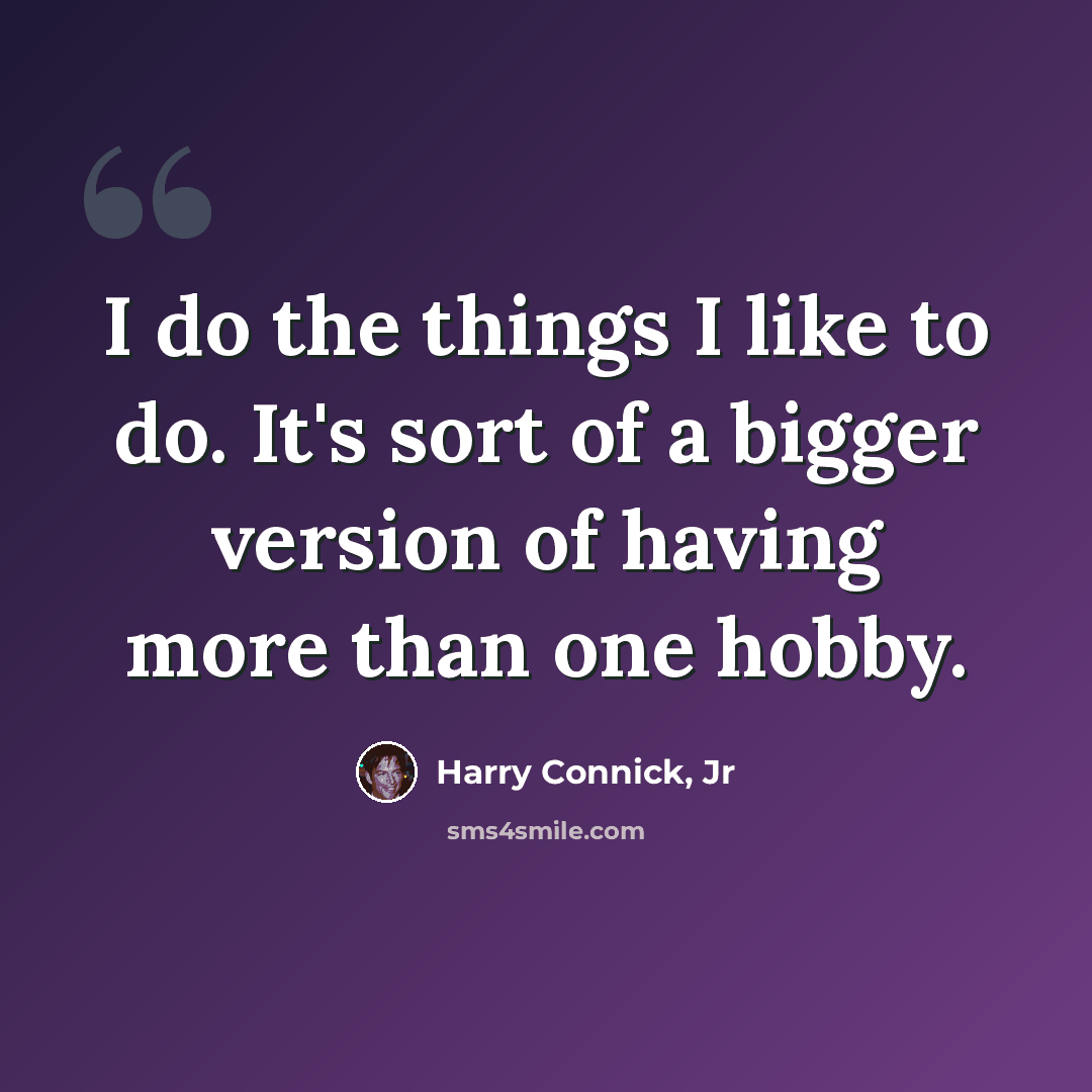 “I do the things I like to do. It's sort of a bigger version of having more than one hobby.” quote by Harry Connick, Jr
