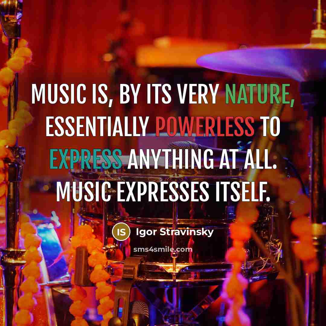 “Music is, by its very nature, essentially powerless to express anything at all. Music expresses itself.” quote by Igor Stravinsky