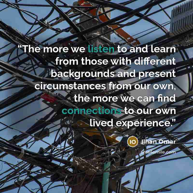 “The more we listen to and learn from those with different backgrounds and present circumstances from our own, the more we can find connections to our own lived experience.” quote by Ilhan Omar