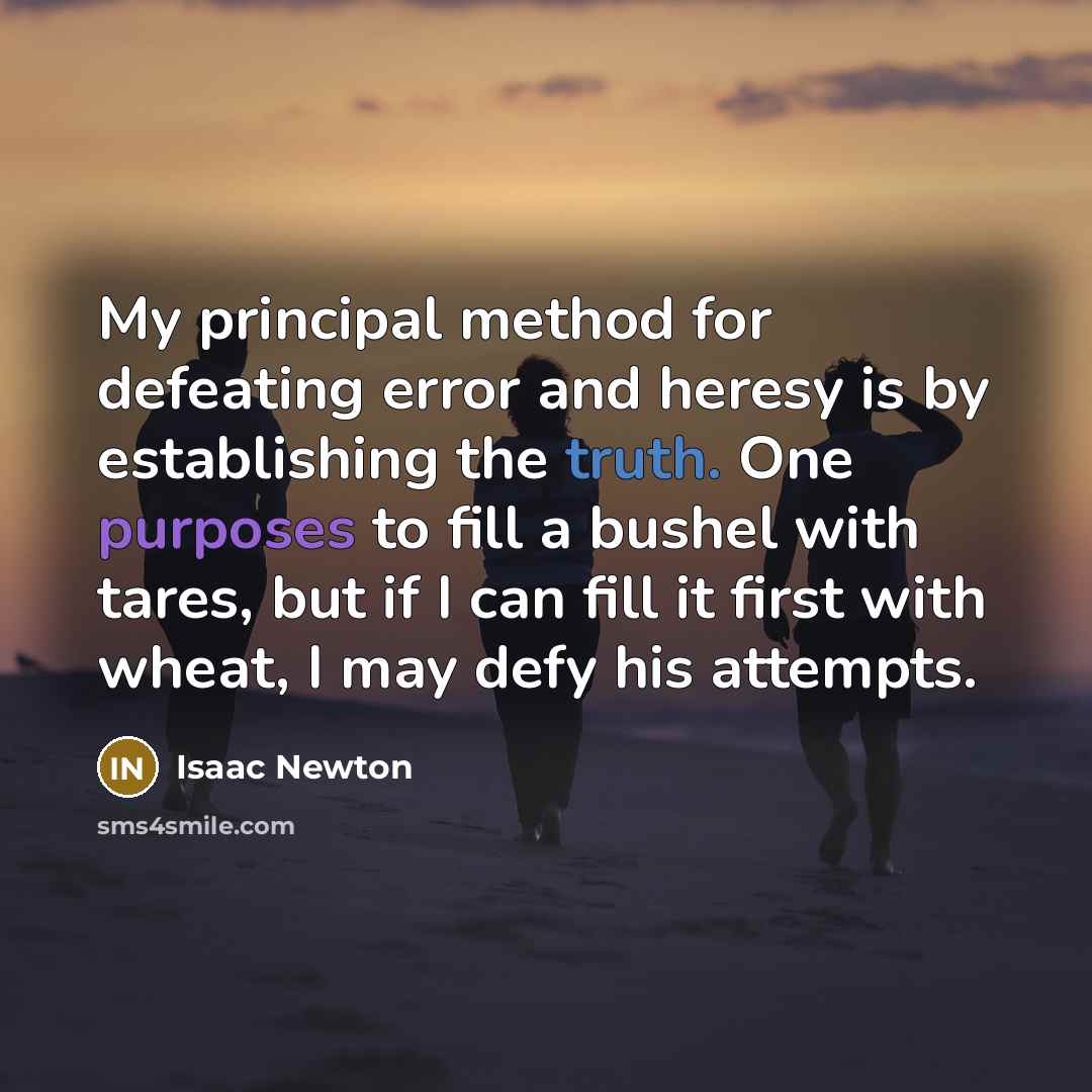 “My principal method for defeating error and heresy is by establishing the truth. One purposes to fill a bushel with tares, but if I can fill it first with wheat, I may defy his attempts.” quote by Isaac Newton