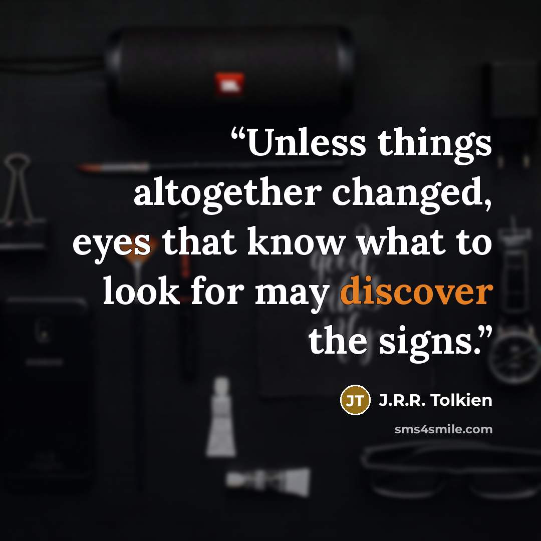 “Unless things altogether changed, eyes that know what to look for may discover the signs.” quote by J.R.R. Tolkien