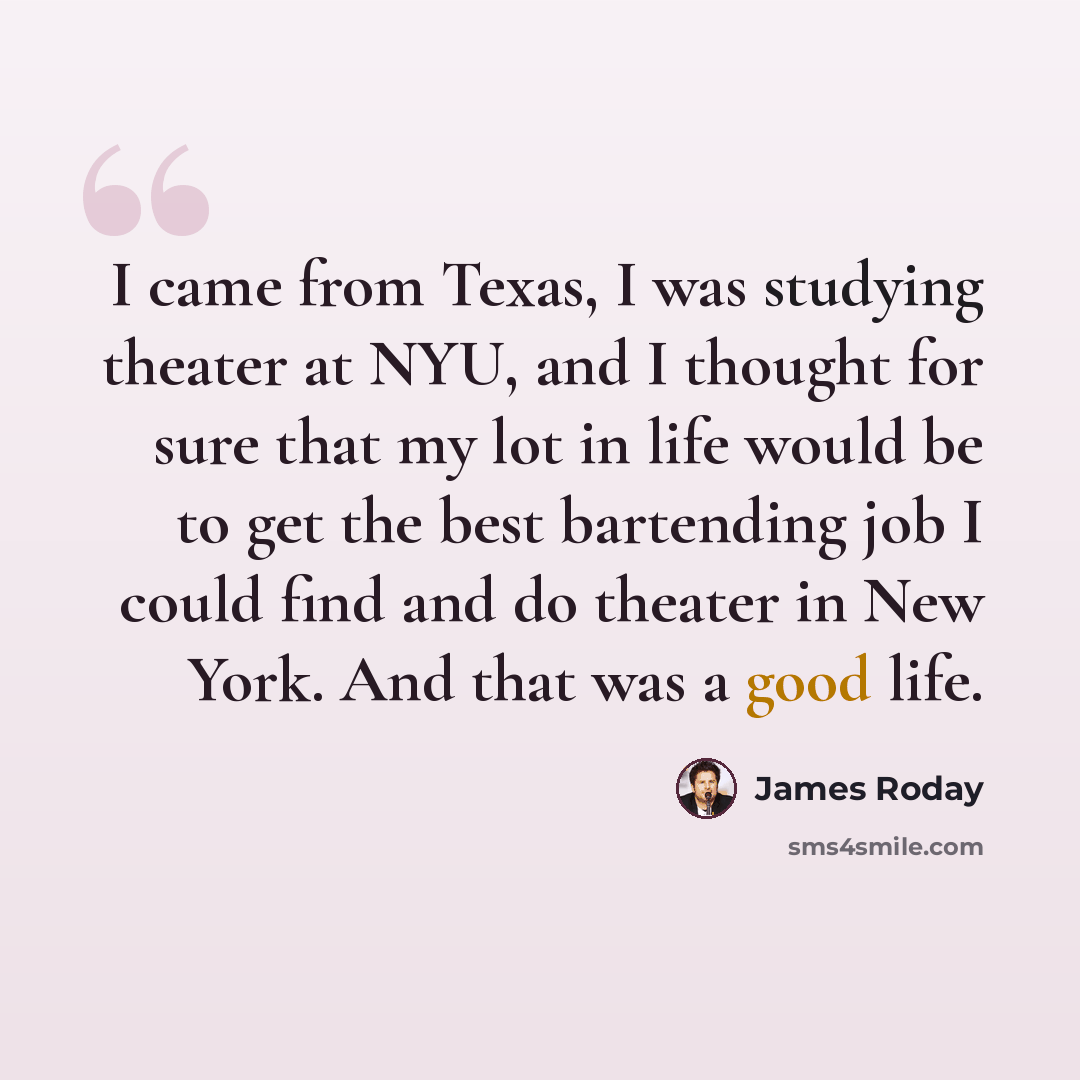 “I came from Texas, I was studying theater at NYU, and I thought for sure that my lot in life would be to get the best bartending job I could find and do theater in New York. And that was a good life.” quote by James Roday