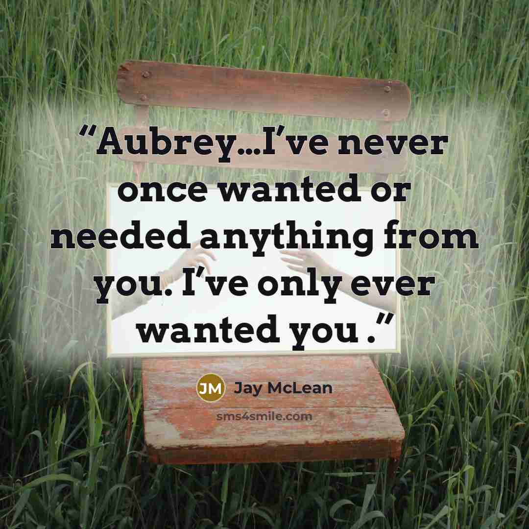 “Aubrey…I’ve never once wanted or needed anything from you. I’ve only ever wanted you .” quote by Jay McLean