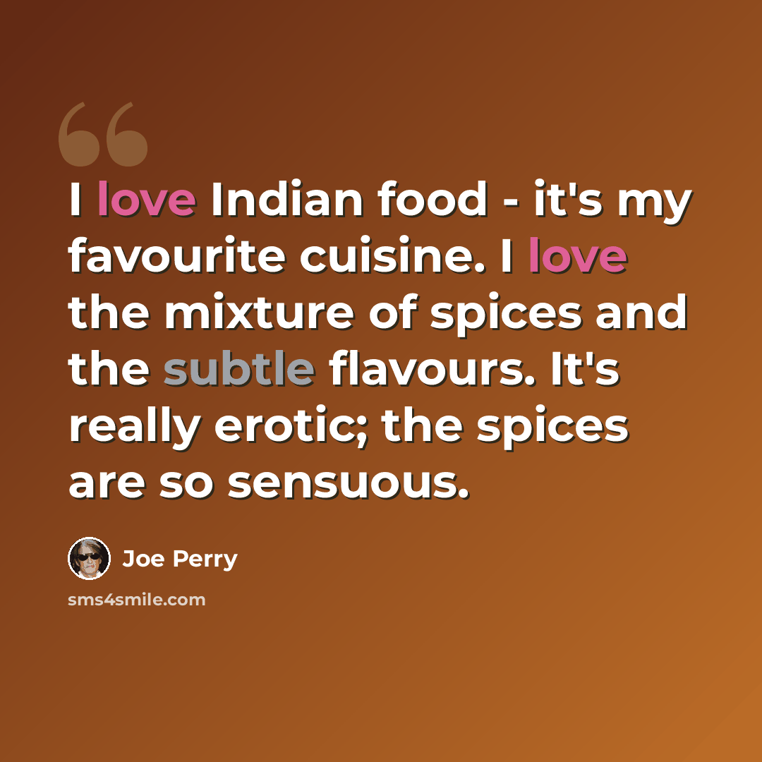 “I love Indian food - it's my favourite cuisine. I love the mixture of spices and the subtle flavours. It's really erotic; the spices are so sensuous.” quote by Joe Perry