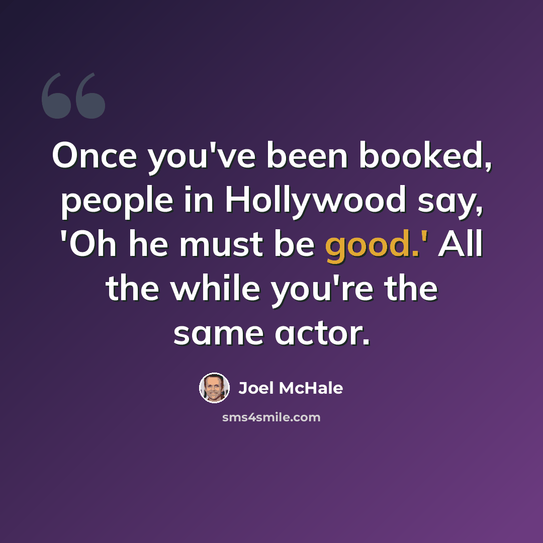 “Once you've been booked, people in Hollywood say, 'Oh he must be good.' All the while you're the same actor.” quote by Joel McHale
