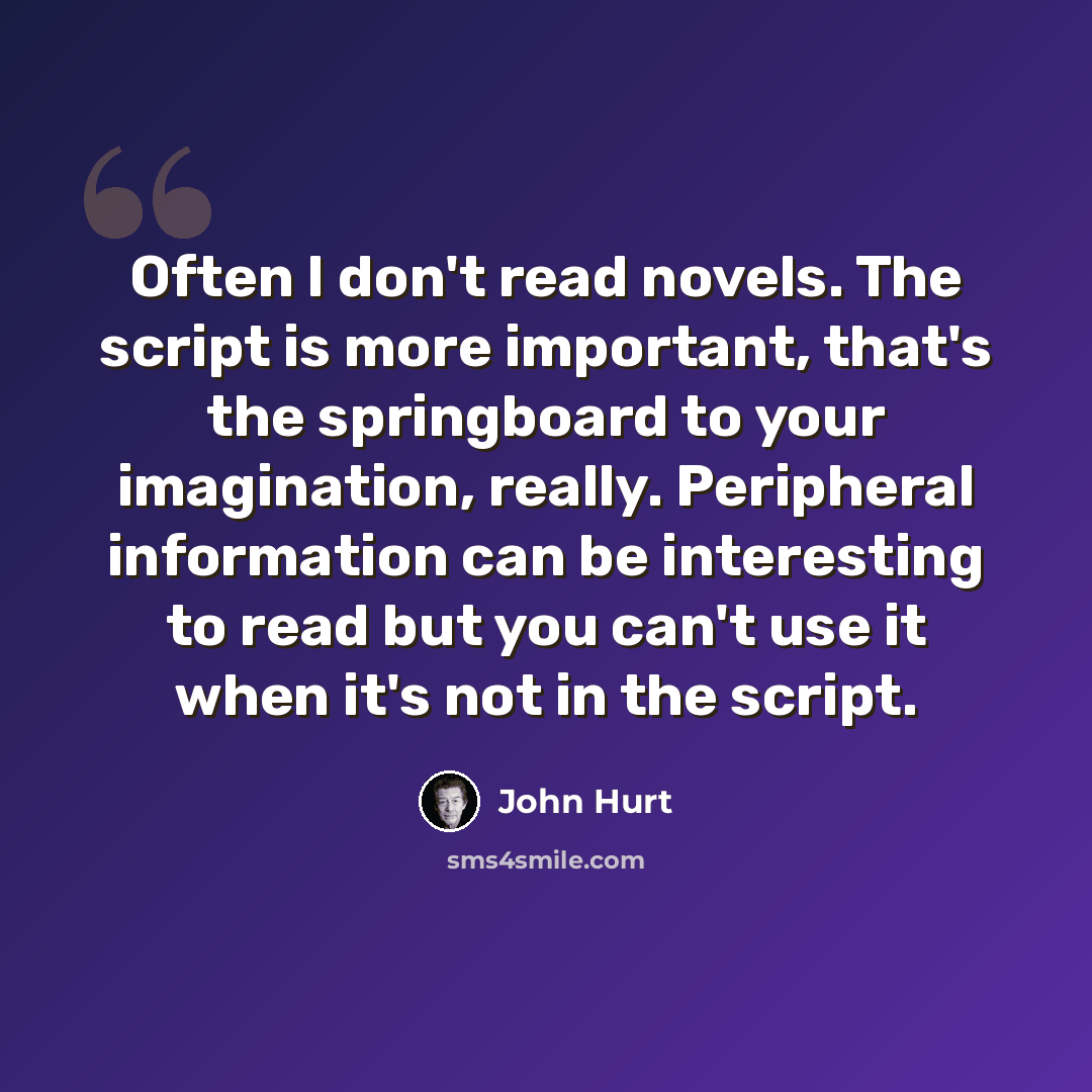 “Often I don't read novels. The script is more important, that's the springboard to your imagination, really. Peripheral information can be interesting to read but you can't use it when it's not in the script.” quote by John Hurt