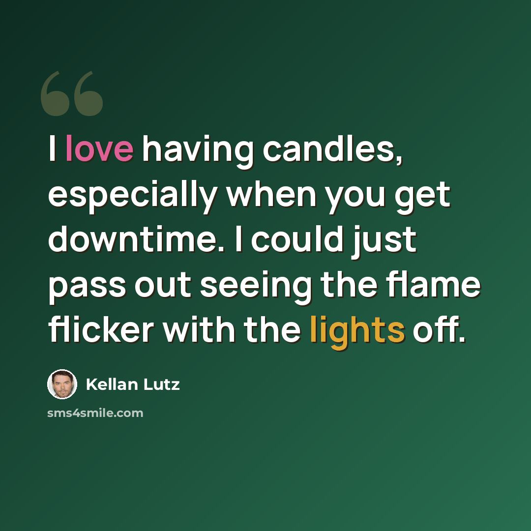 “I love having candles, especially when you get downtime. I could just pass out seeing the flame flicker with the lights off.” quote by Kellan Lutz