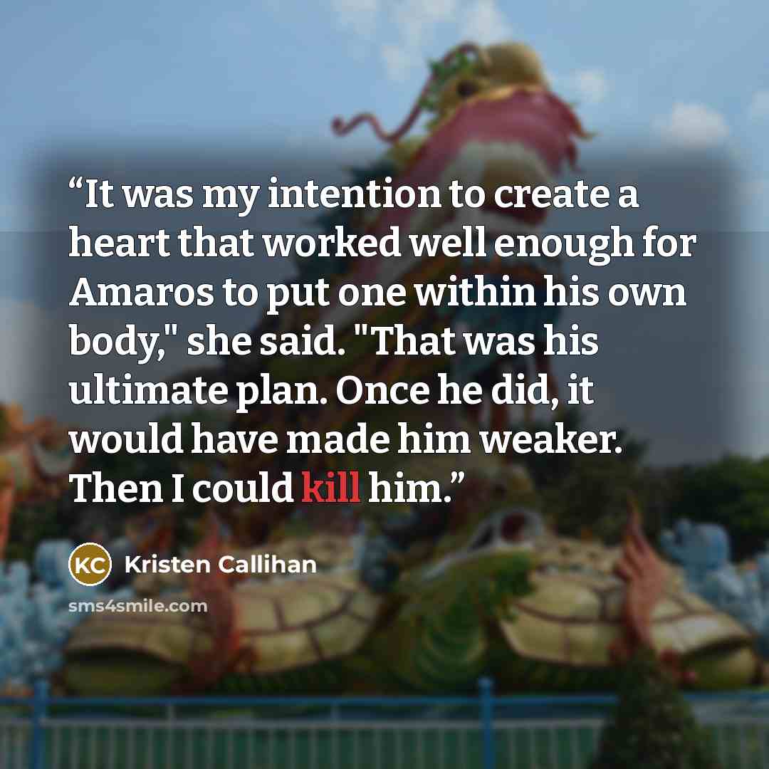 “It was my intention to create a heart that worked well enough for Amaros to put one within his own body," she said. "That was his ultimate plan. Once he did, it would have made him weaker. Then I could kill him.” quote by Kristen Callihan