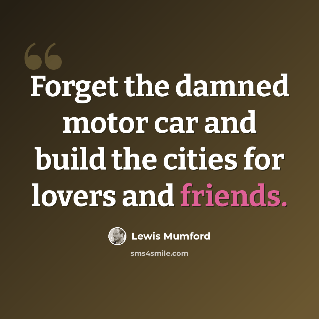 “Forget the damned motor car and build the cities for lovers and friends.” quote by Lewis Mumford