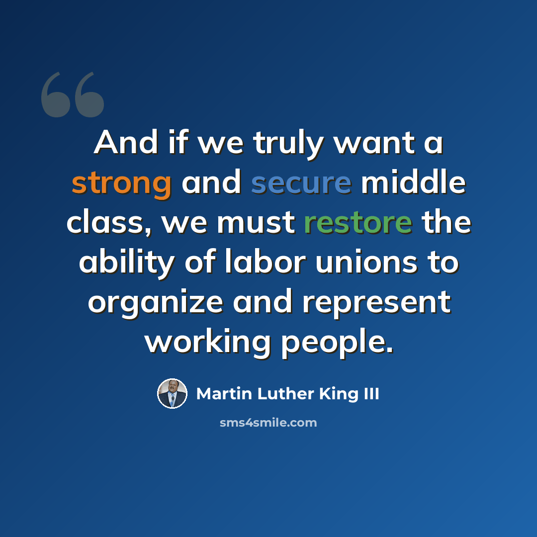 “And if we truly want a strong and secure middle class, we must restore the ability of labor unions to organize and represent working people.” quote by Martin Luther King III