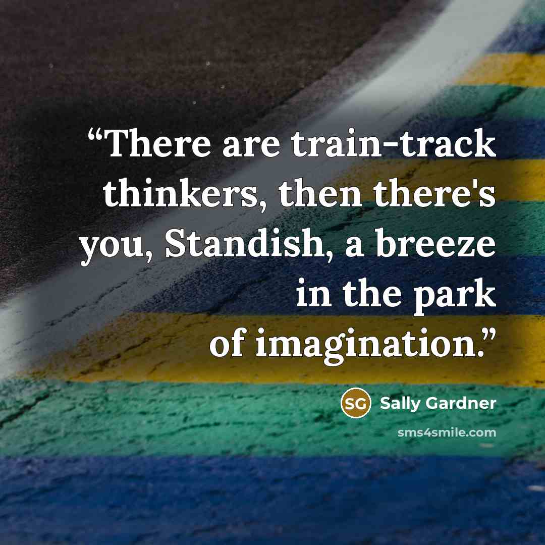 “There are train-track thinkers, then there's you, Standish, a breeze in the park of imagination.” quote by Sally Gardner
