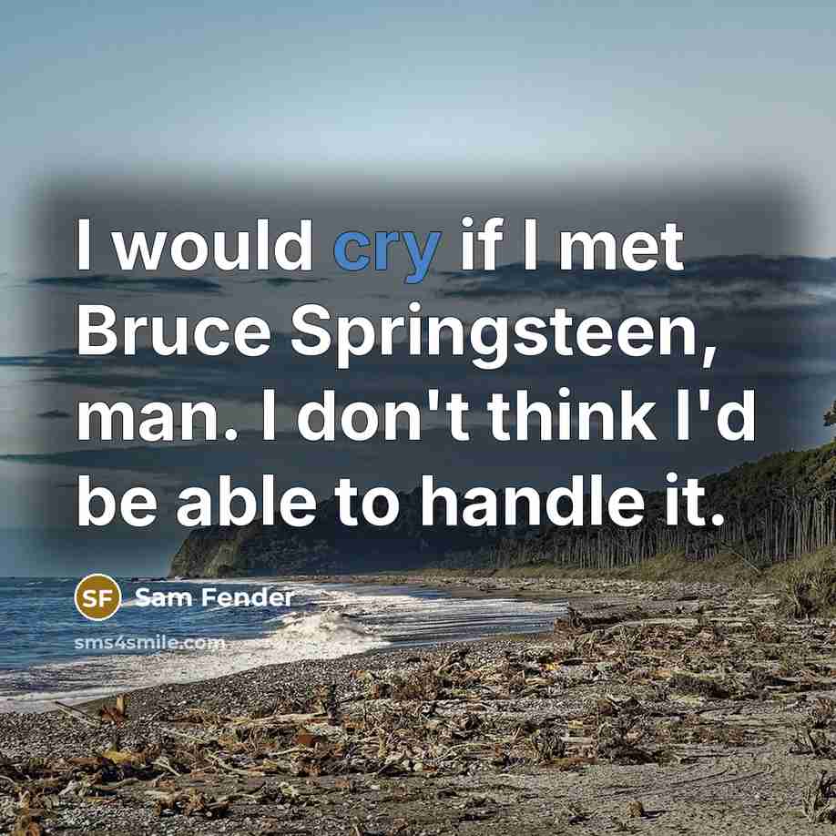 “I would cry if I met Bruce Springsteen, man. I don't think I'd be able to handle it.” quote by Sam Fender