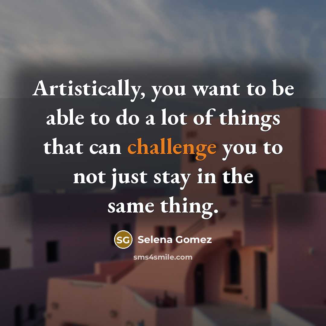 “Artistically, you want to be able to do a lot of things that can challenge you to not just stay in the same thing.” quote by Selena Gomez