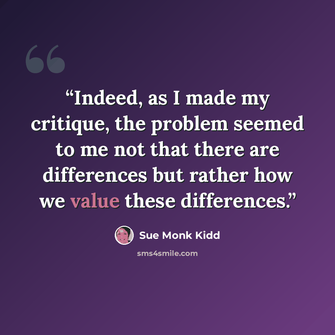 “Indeed, as I made my critique, the problem seemed to me not that there are differences but rather how we value these differences.” quote by Sue Monk Kidd