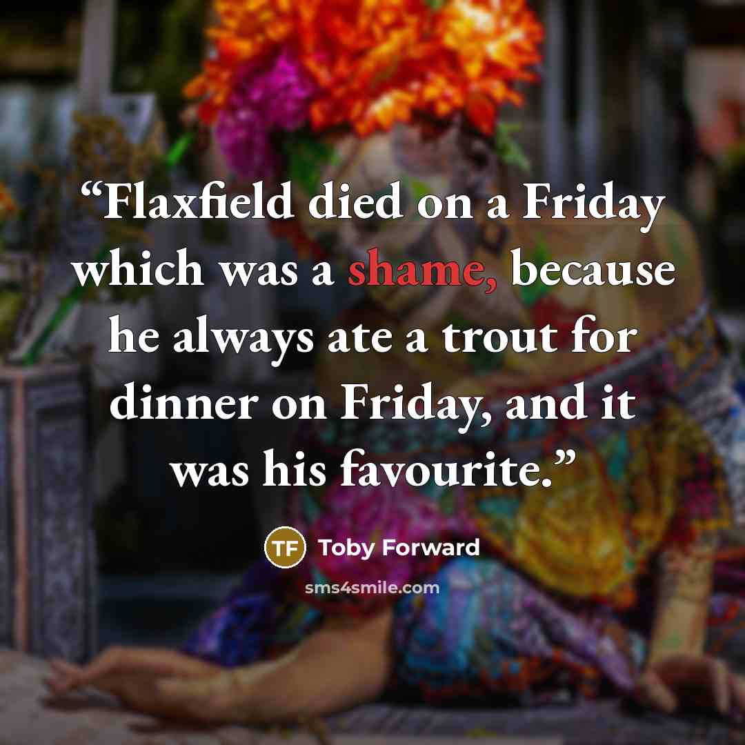 “Flaxfield died on a Friday which was a shame, because he always ate a trout for dinner on Friday, and it was his favourite.” quote by Toby Forward
