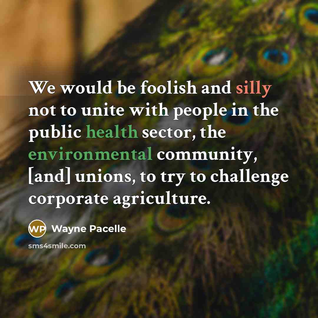 “We would be foolish and silly not to unite with people in the public health sector, the environmental community, [and] unions, to try to challenge corporate agriculture.” quote by Wayne Pacelle