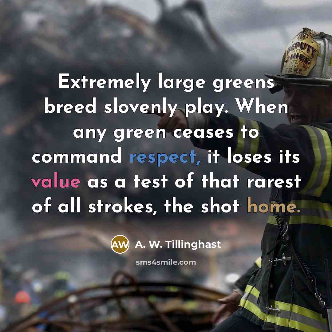 “Extremely large greens breed slovenly play. When any green ceases to command respect, it loses its value as a test of that rarest of all strokes, the shot home.” quote by A. W. Tillinghast