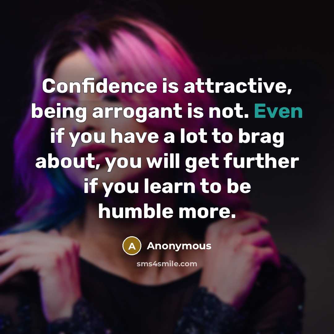 “Confidence is attractive, being arrogant is not. Even if you have a lot to brag about, you will get further if you learn to be humble more.” quote by Anonymous