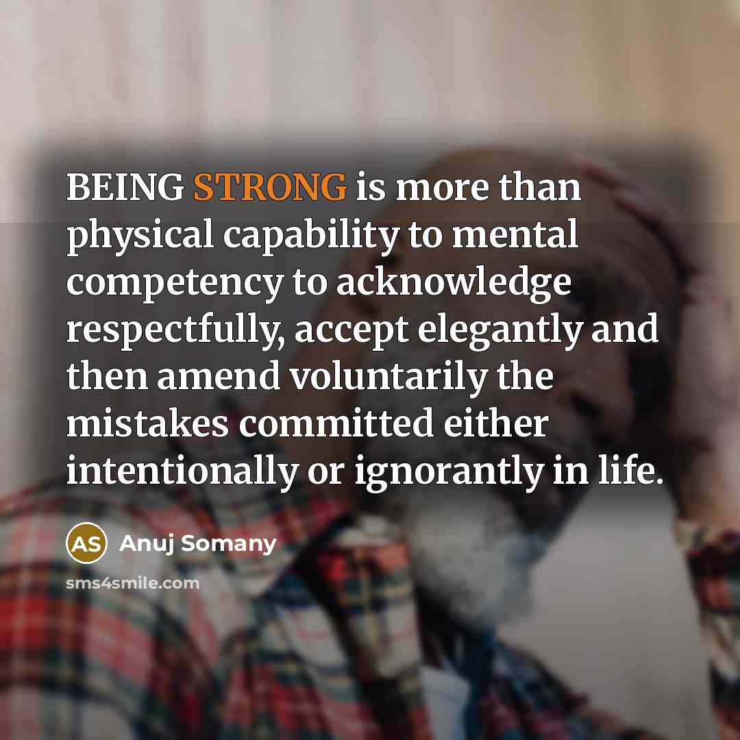 “BEING STRONG is more than physical capability to mental competency to acknowledge respectfully, accept elegantly and then amend voluntarily the mistakes committed either intentionally or ignorantly in life.” quote by Anuj Somany