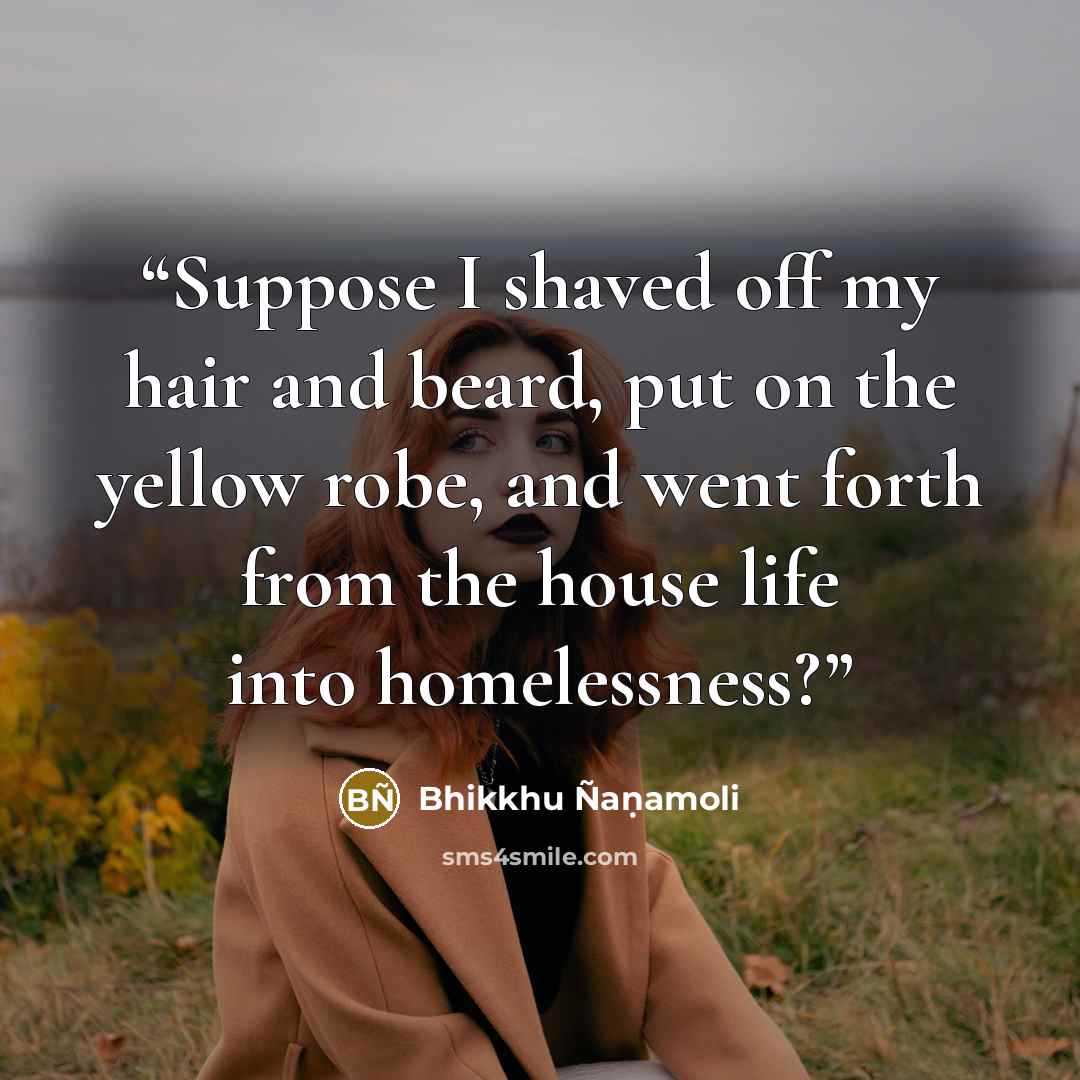 “Suppose I shaved off my hair and beard, put on the yellow robe, and went forth from the house life into homelessness?” quote by Bhikkhu Ñaṇamoli