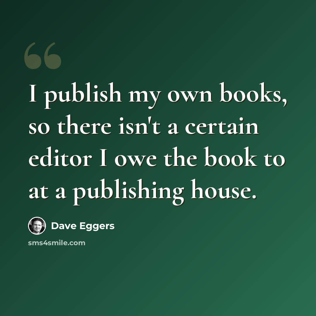 “I publish my own books, so there isn't a certain editor I owe the book to at a publishing house.” quote by Dave Eggers