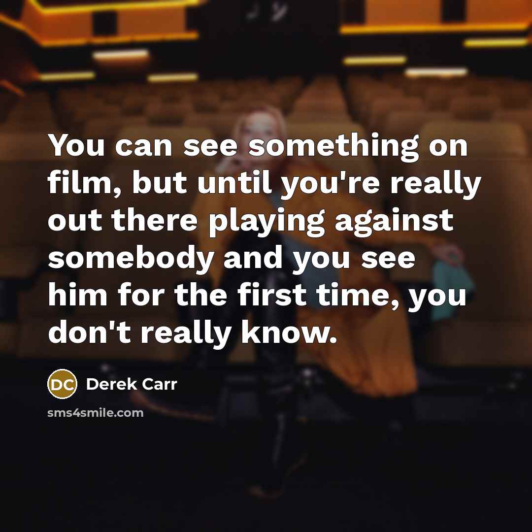 “You can see something on film, but until you're really out there playing against somebody and you see him for the first time, you don't really know.” quote by Derek Carr