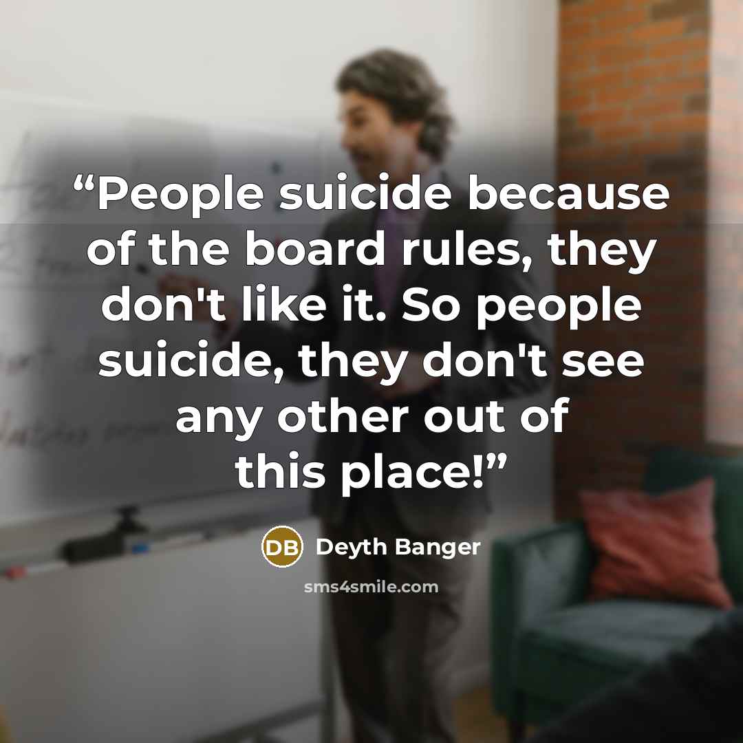 “People suicide because of the board rules, they don't like it. So people suicide, they don't see any other out of this place!” quote by Deyth Banger