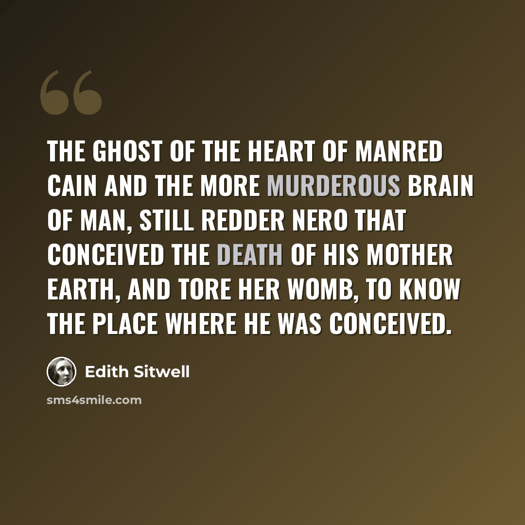 “The ghost of the heart of manred Cain And the more murderous brain Of Man, still redder Nero that conceived the death Of his mother Earth, and tore Her womb, to know the place where he was conceived.” quote by Edith Sitwell