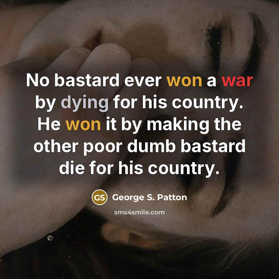 “No bastard ever won a war by dying for his country. He won it by making the other poor dumb bastard die for his country.” quote by George S. Patton