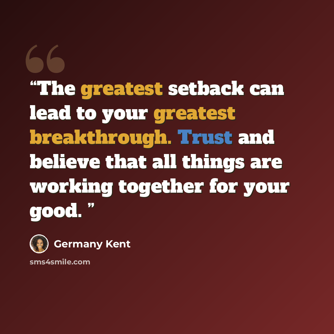 “The greatest setback can lead to your greatest breakthrough. Trust and believe that all things are working together for your good.” quote by Germany Kent