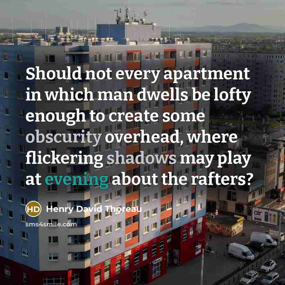 “Should not every apartment in which man dwells be lofty enough to create some obscurity overhead, where flickering shadows may play at evening about the rafters?” quote by Henry David Thoreau