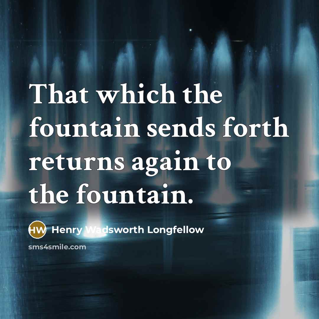 “That which the fountain sends forth returns again to the fountain.” quote by Henry Wadsworth Longfellow