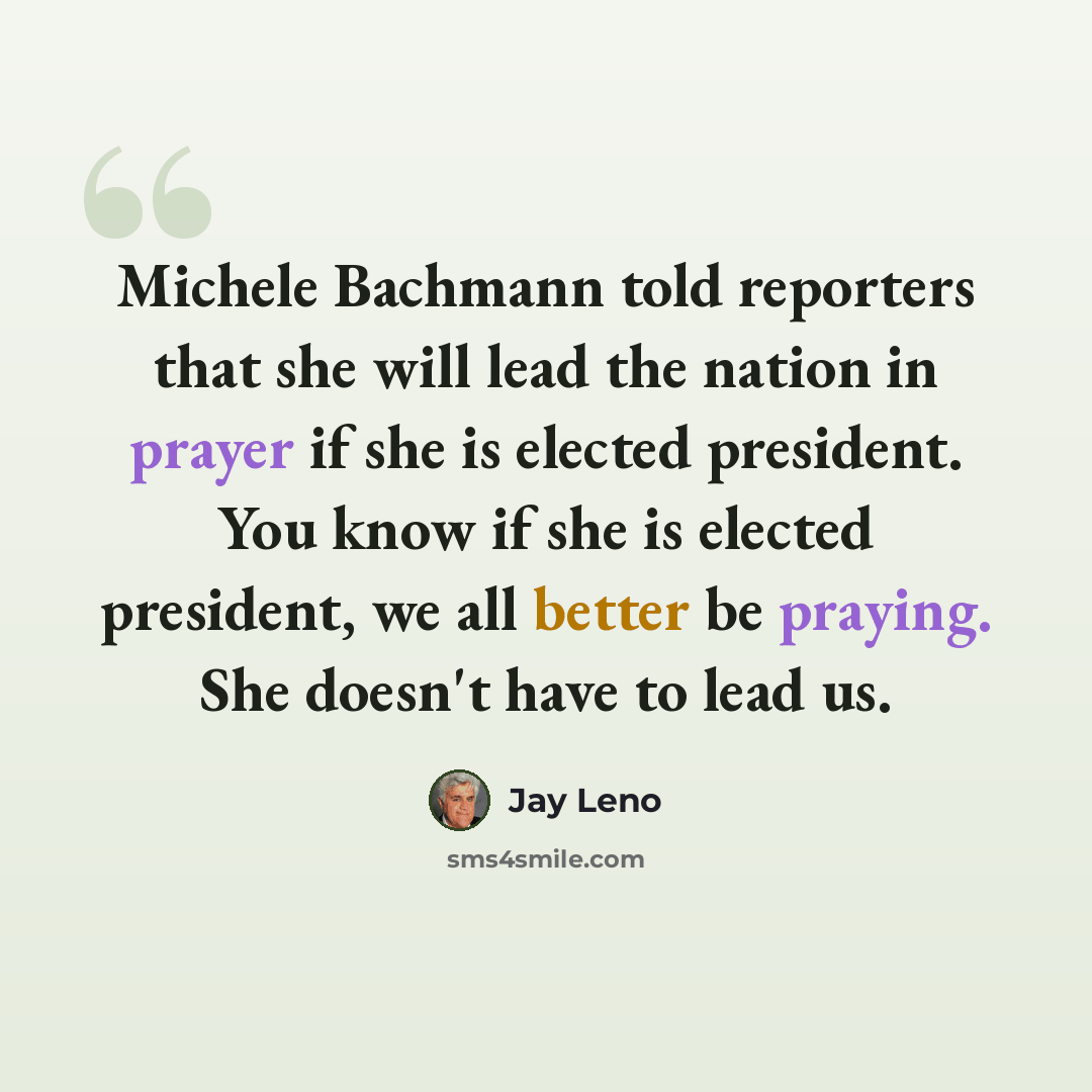 “Michele Bachmann told reporters that she will lead the nation in prayer if she is elected president. You know if she is elected president, we all better be praying. She doesn't have to lead us.” quote by Jay Leno