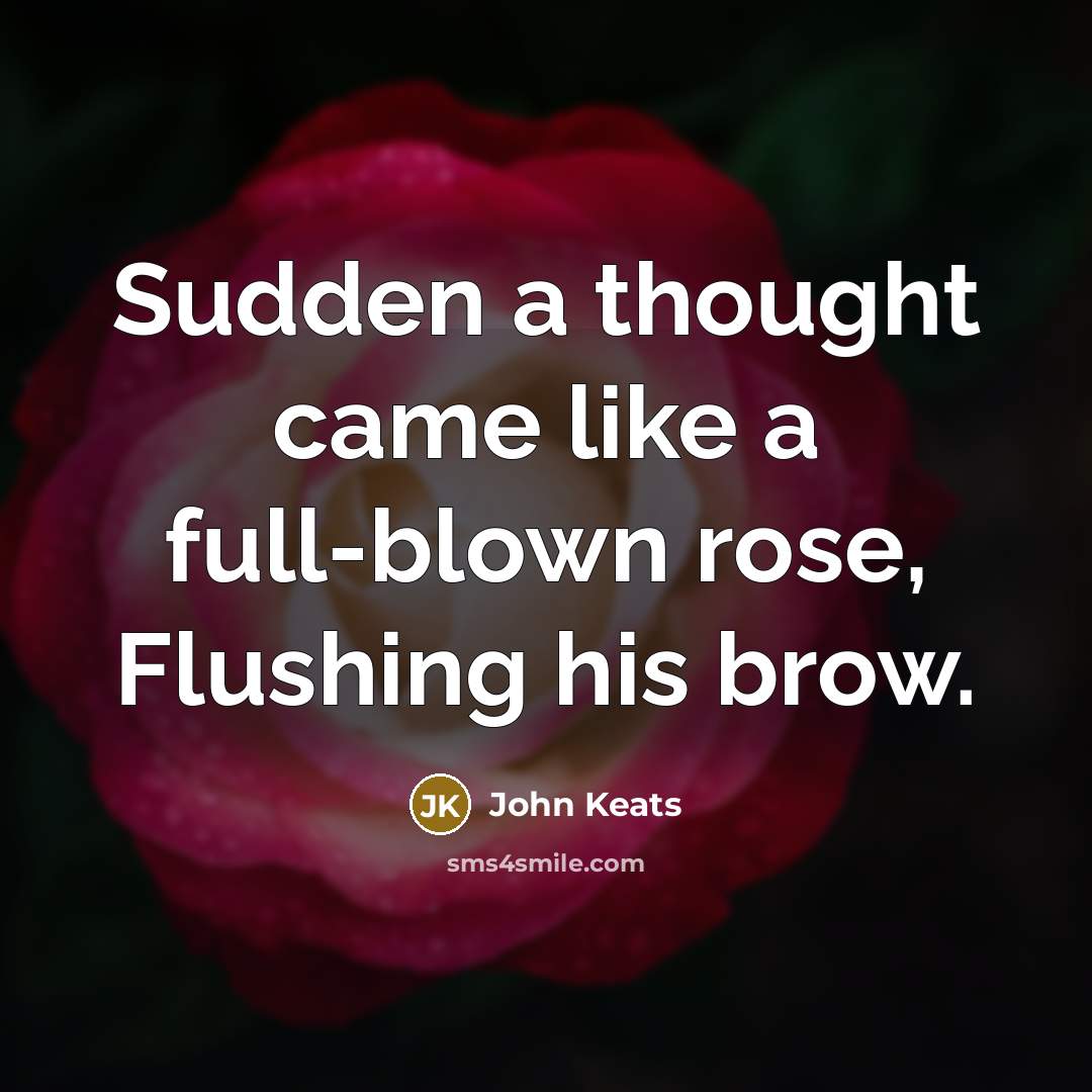 “Sudden a thought came like a full-blown rose, Flushing his brow.” quote by John Keats